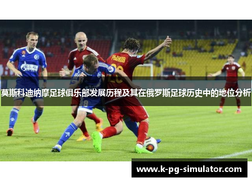 莫斯科迪纳摩足球俱乐部发展历程及其在俄罗斯足球历史中的地位分析