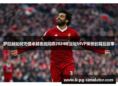 萨拉赫如何凭借卓越表现问鼎2024年足坛MVP荣誉的背后故事