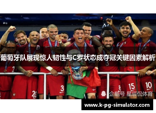 葡萄牙队展现惊人韧性与C罗状态成夺冠关键因素解析