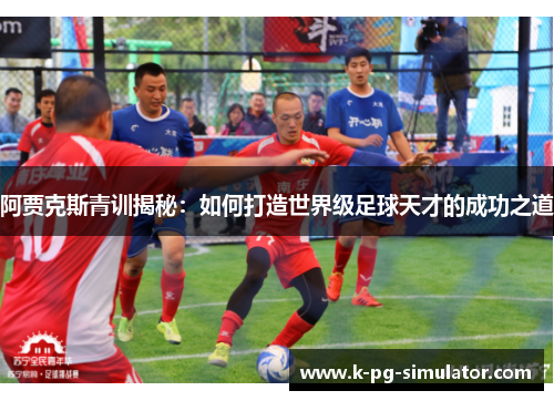阿贾克斯青训揭秘：如何打造世界级足球天才的成功之道