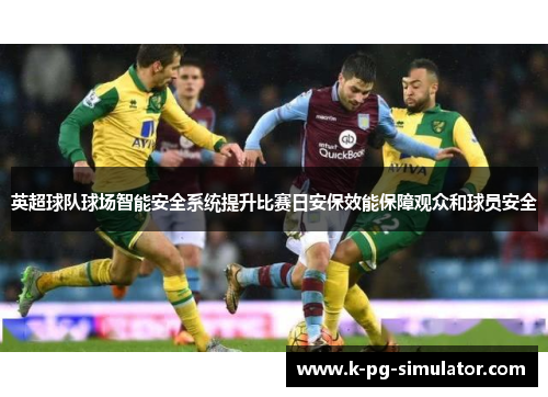 英超球队球场智能安全系统提升比赛日安保效能保障观众和球员安全 英超球队球场智能安全系统提升比赛日安保效能保障观众和球员安全