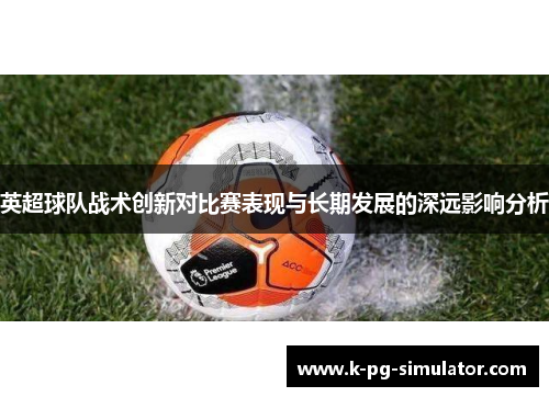 英超球队战术创新对比赛表现与长期发展的深远影响分析 英超球队战术创新对比赛表现与长期发展的深远影响分析