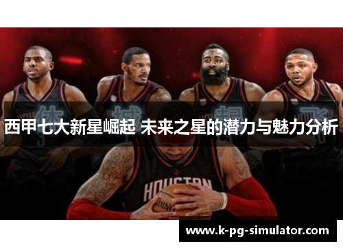 西甲七大新星崛起 未来之星的潜力与魅力分析
