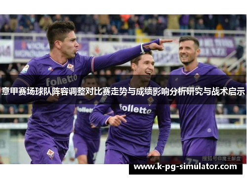 意甲赛场球队阵容调整对比赛走势与成绩影响分析研究与战术启示