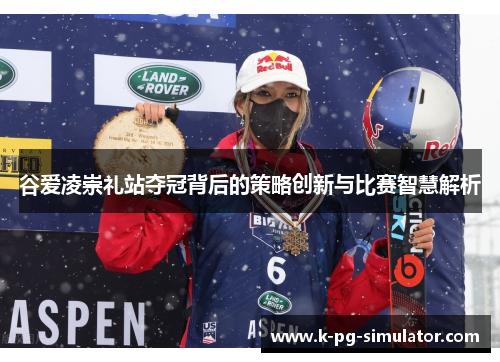 谷爱凌崇礼站夺冠背后的策略创新与比赛智慧解析