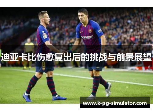 迪亚卡比伤愈复出后的挑战与前景展望 迪亚卡比伤愈复出后的挑战与前景展望