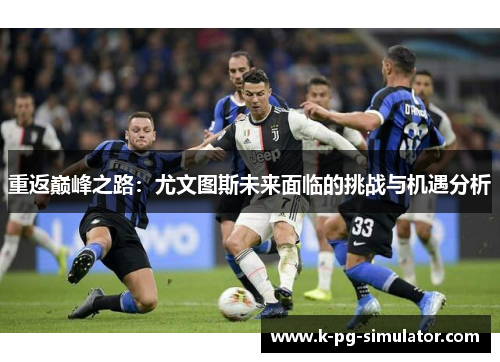 重返巅峰之路:尤文图斯未来面临的挑战与机遇分析 重返巅峰之路:尤文图斯未来面临的挑战与机遇分析