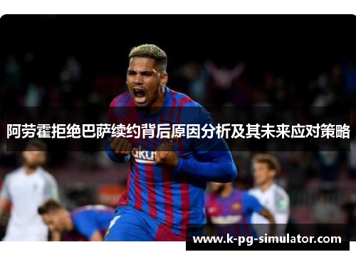 阿劳霍拒绝巴萨续约背后原因分析及其未来应对策略 阿劳霍拒绝巴萨续约背后原因分析及其未来应对策略