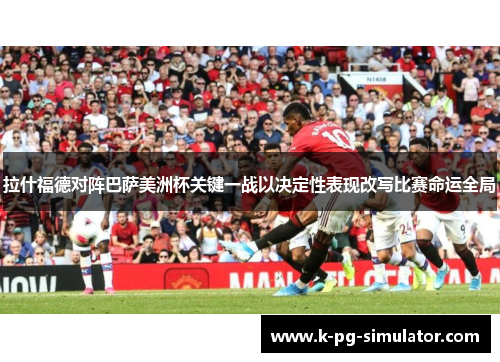 拉什福德对阵巴萨美洲杯关键一战以决定性表现改写比赛命运全局 拉什福德对阵巴萨美洲杯关键一战以决定性表现改写比赛命运全局