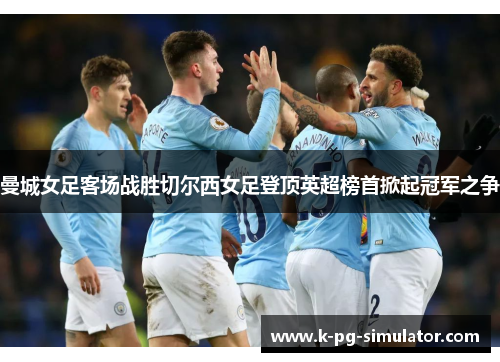 曼城女足客场战胜切尔西女足登顶英超榜首掀起冠军之争 曼城女足客场战胜切尔西女足登顶英超榜首掀起冠军之争