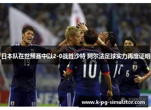 日本队在世预赛中以2-0战胜沙特 阿尔法足球实力再度证明 日本队在世预赛中以2-0战胜沙特 阿尔法足球实力再度证明