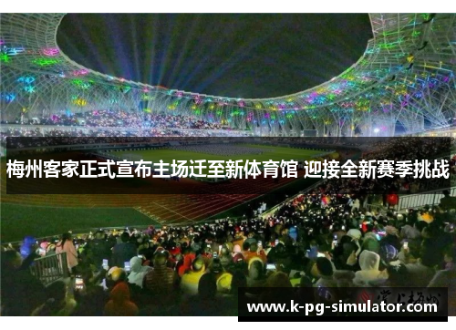 梅州客家正式宣布主场迁至新体育馆 迎接全新赛季挑战 梅州客家正式宣布主场迁至新体育馆 迎接全新赛季挑战
