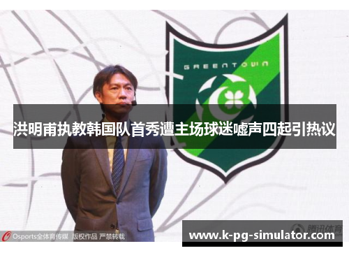 洪明甫执教韩国队首秀遭主场球迷嘘声四起引热议 洪明甫执教韩国队首秀遭主场球迷嘘声四起引热议
