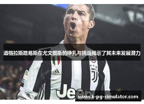 道格拉斯路易斯在尤文图斯的挣扎与挑战揭示了其未来发展潜力 道格拉斯路易斯在尤文图斯的挣扎与挑战揭示了其未来发展潜力