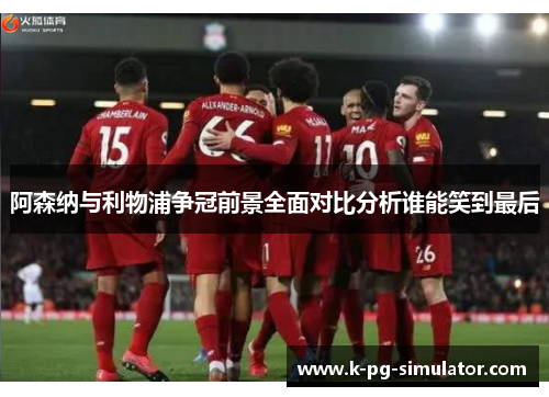 阿森纳与利物浦争冠前景全面对比分析谁能笑到最后