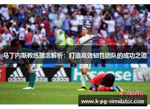 马丁内斯教练理念解析：打造高效韧性团队的成功之道