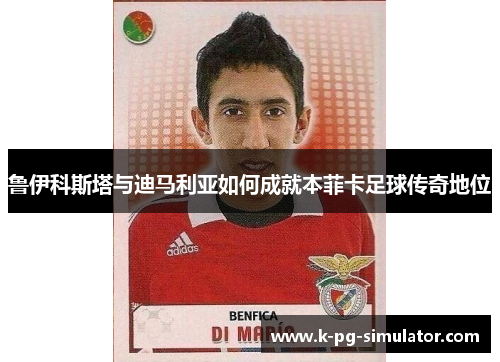 鲁伊科斯塔与迪马利亚如何成就本菲卡足球传奇地位