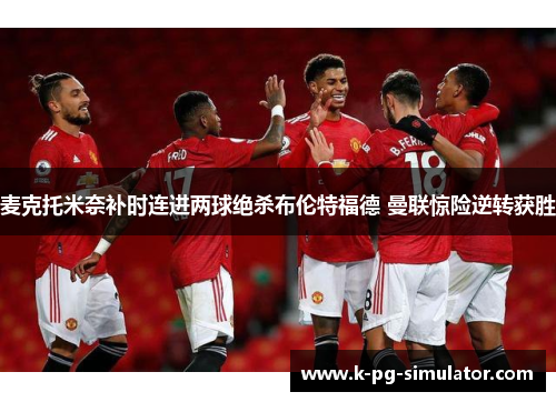 麦克托米奈补时连进两球绝杀布伦特福德 曼联惊险逆转获胜