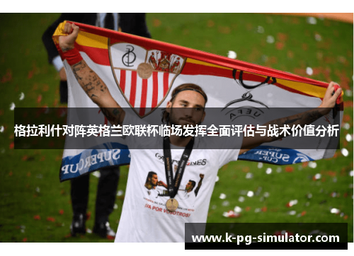 格拉利什对阵英格兰欧联杯临场发挥全面评估与战术价值分析 格拉利什对阵英格兰欧联杯临场发挥全面评估与战术价值分析