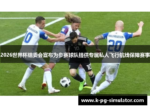 2026世界杯组委会宣布为参赛球队提供专属私人飞行航线保障赛事 2026世界杯组委会宣布为参赛球队提供专属私人飞行航线保障赛事