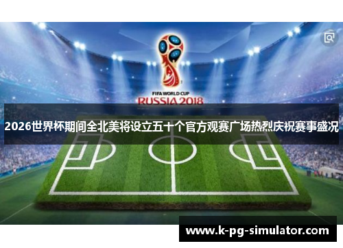2026世界杯期间全北美将设立五十个官方观赛广场热烈庆祝赛事盛况
