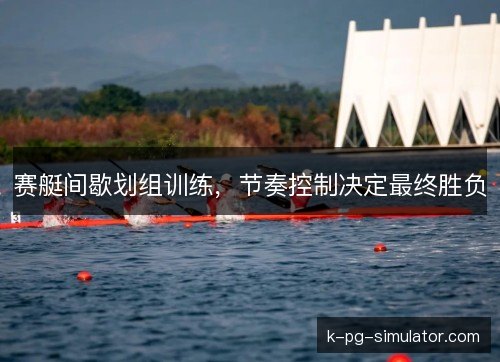 赛艇间歇划组训练，节奏控制决定最终胜负