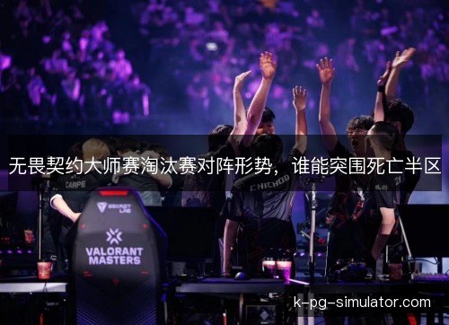 无畏契约大师赛淘汰赛对阵形势,谁能突围死亡半区 无畏契约大师赛淘汰赛对阵形势,谁能突围死亡半区