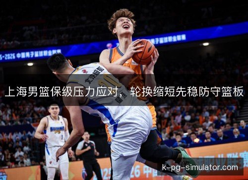 上海男篮保级压力应对，轮换缩短先稳防守篮板