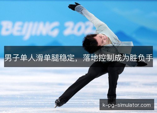 男子单人滑单腿稳定，落地控制成为胜负手