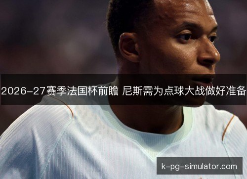 2026-27赛季法国杯前瞻 尼斯需为点球大战做好准备 2026-27赛季法国杯前瞻 尼斯需为点球大战做好准备