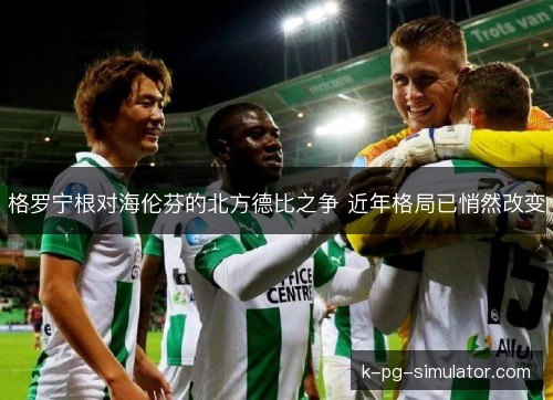 格罗宁根对海伦芬的北方德比之争 近年格局已悄然改变 格罗宁根对海伦芬的北方德比之争 近年格局已悄然改变
